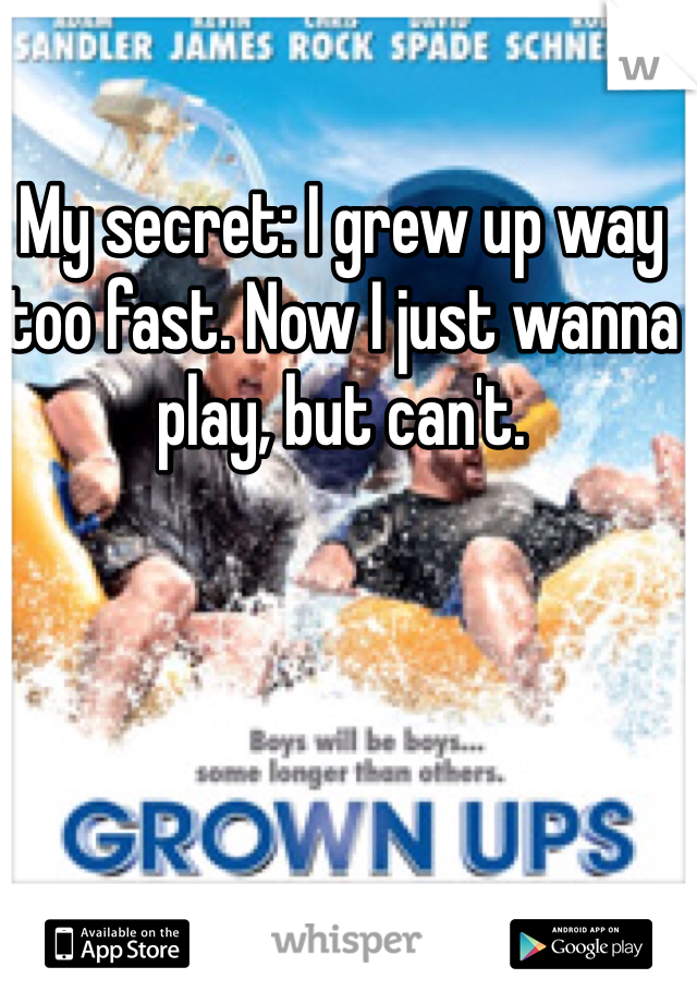 My secret: I grew up way too fast. Now I just wanna play, but can't. 