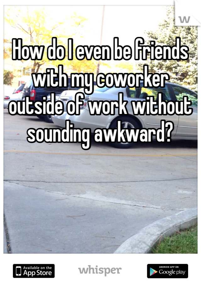 How do I even be friends with my coworker outside of work without sounding awkward?