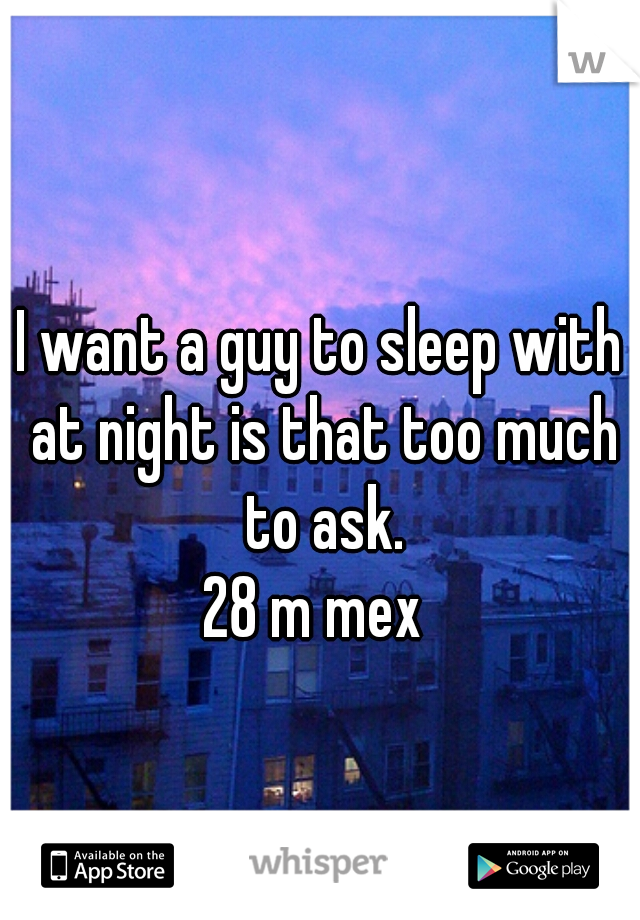 I want a guy to sleep with at night is that too much to ask.
28 m mex 