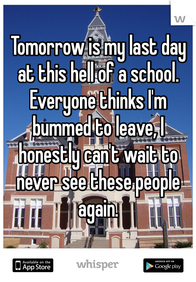 Tomorrow is my last day at this hell of a school. Everyone thinks I'm bummed to leave, I honestly can't wait to never see these people again. 