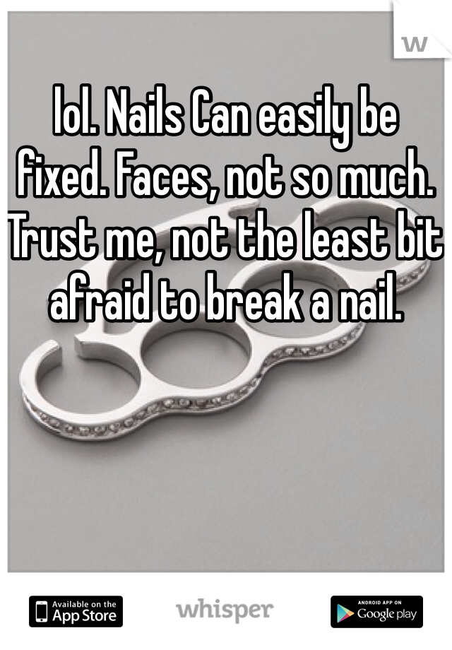 lol. Nails Can easily be fixed. Faces, not so much. Trust me, not the least bit afraid to break a nail. 