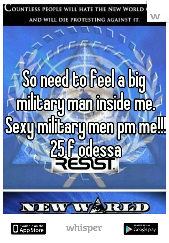 So need to feel a big military man inside me. Sexy military men pm me!!! 25 f odessa