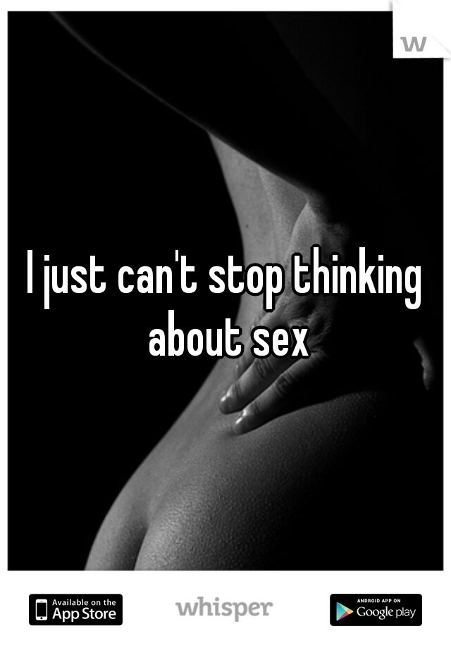 I just can't stop thinking about sex