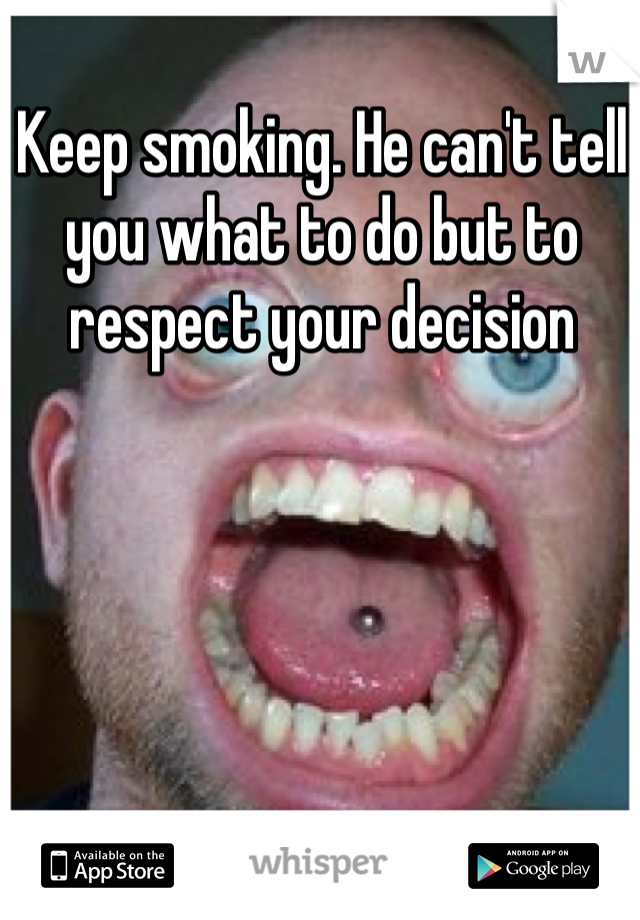 Keep smoking. He can't tell you what to do but to respect your decision