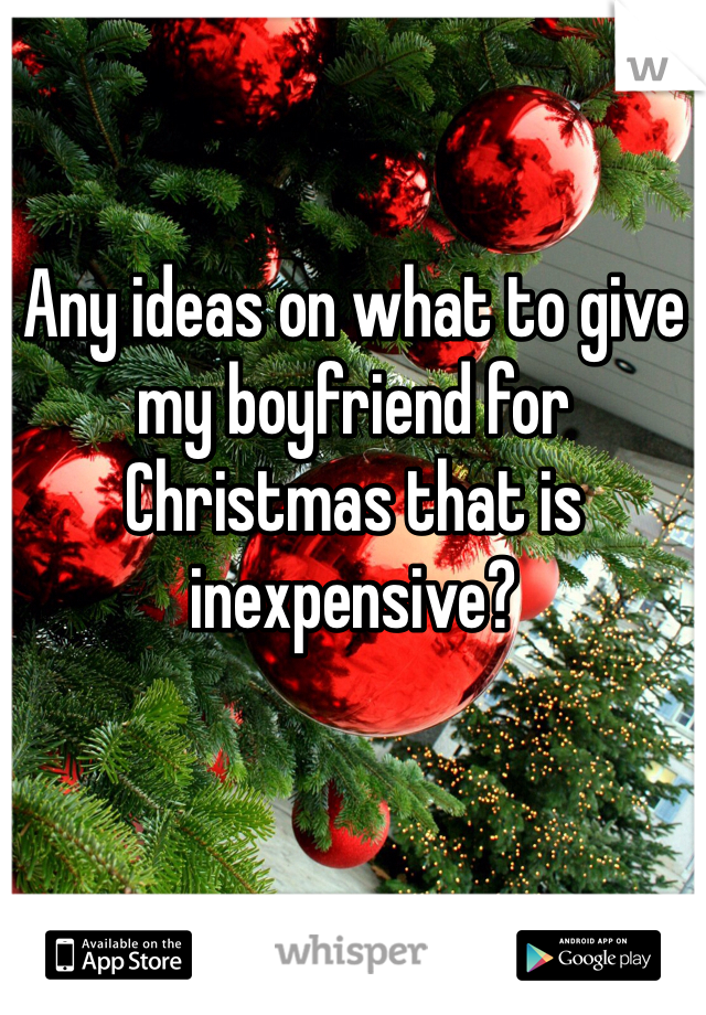 Any ideas on what to give my boyfriend for Christmas that is inexpensive? 