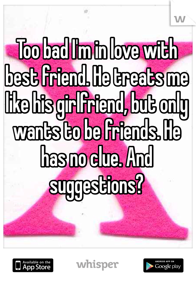 Too bad I'm in love with best friend. He treats me like his girlfriend, but only wants to be friends. He has no clue. And suggestions?
