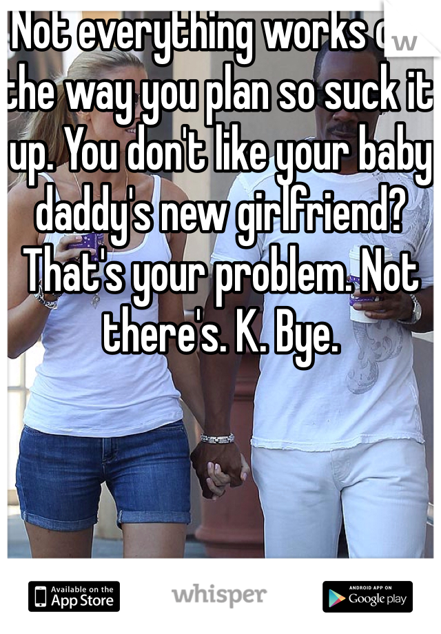 Not everything works out the way you plan so suck it up. You don't like your baby daddy's new girlfriend? That's your problem. Not there's. K. Bye. 