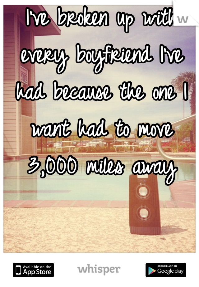 I've broken up with every boyfriend I've had because the one I want had to move 3,000 miles away 