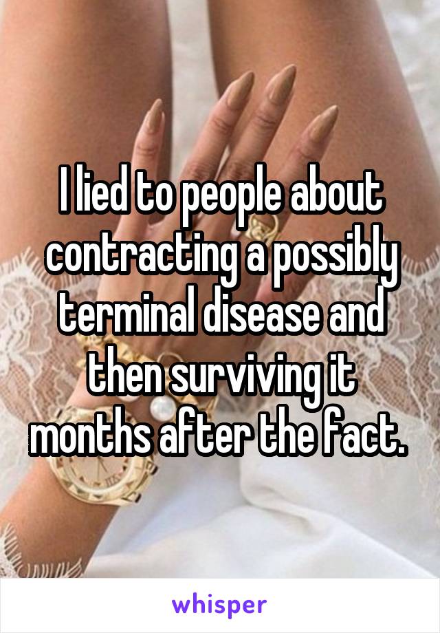 I lied to people about contracting a possibly terminal disease and then surviving it months after the fact. 