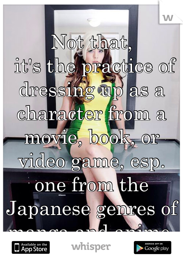 Not that,
 it's the practice of dressing up as a character from a movie, book, or video game, esp. one from the Japanese genres of manga and anime.