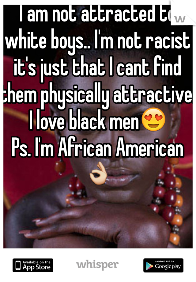 I am not attracted to white boys.. I'm not racist it's just that I cant find them physically attractive. I love black men😍 
Ps. I'm African American 👌