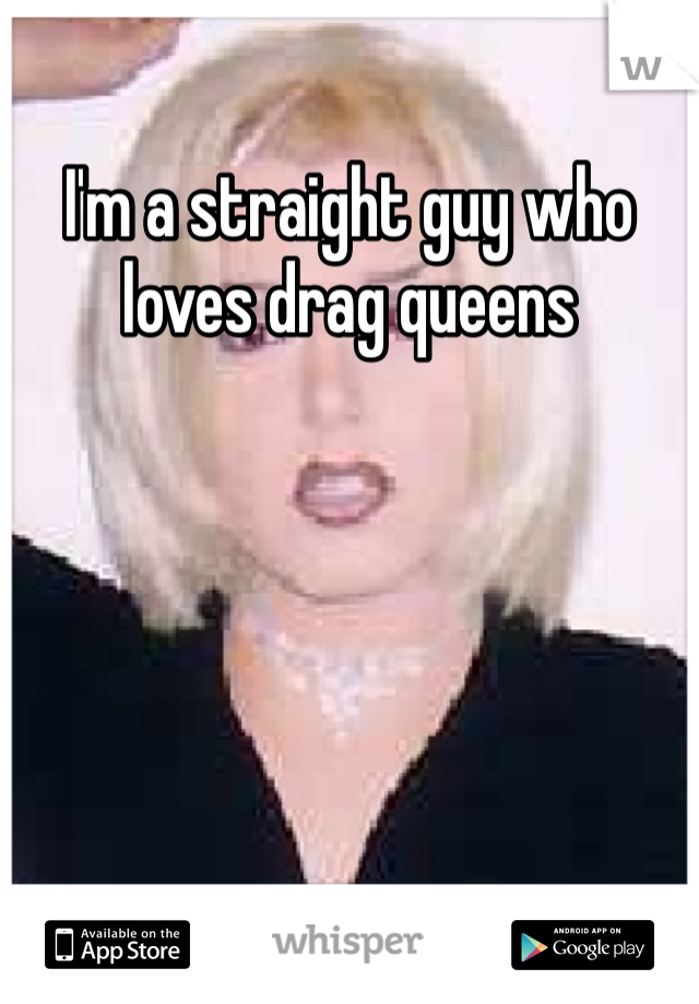 I'm a straight guy who loves drag queens