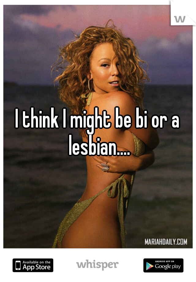 I think I might be bi or a lesbian....