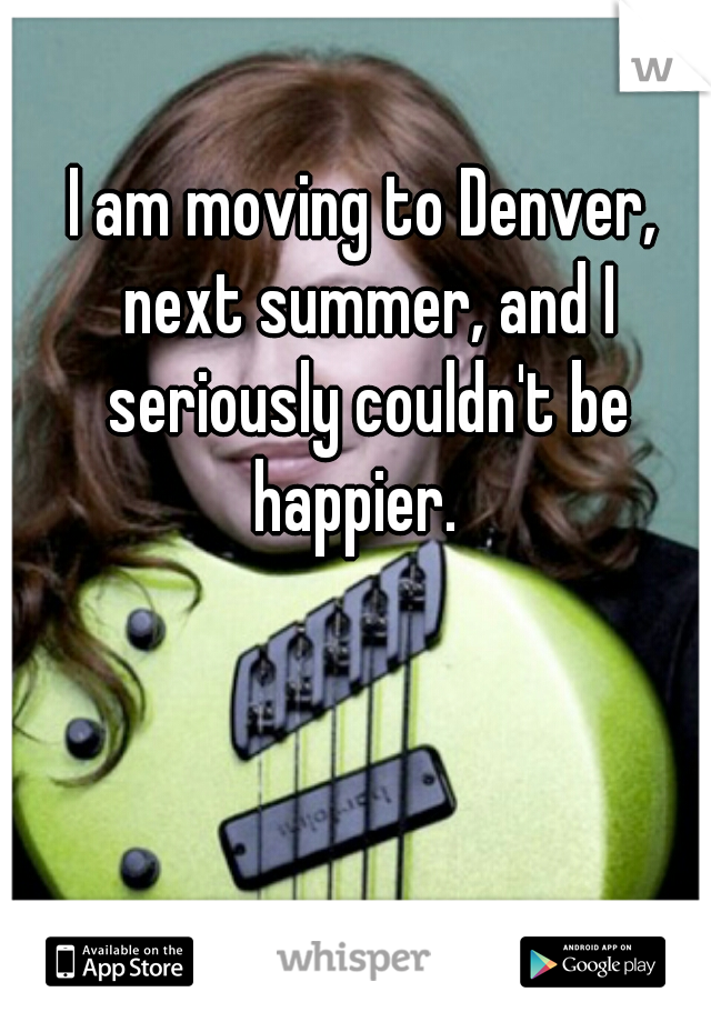 I am moving to Denver, next summer, and I seriously couldn't be happier.  