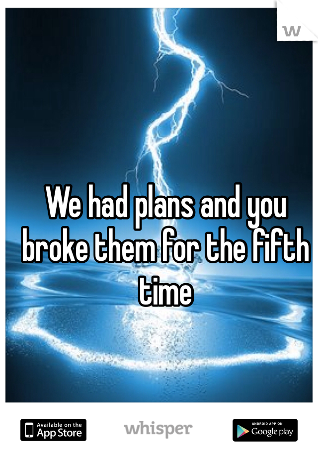We had plans and you broke them for the fifth time