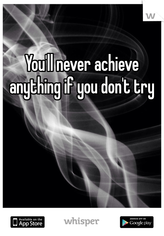 You'll never achieve anything if you don't try