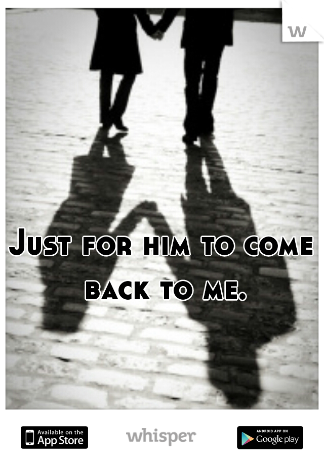 Just for him to come back to me.