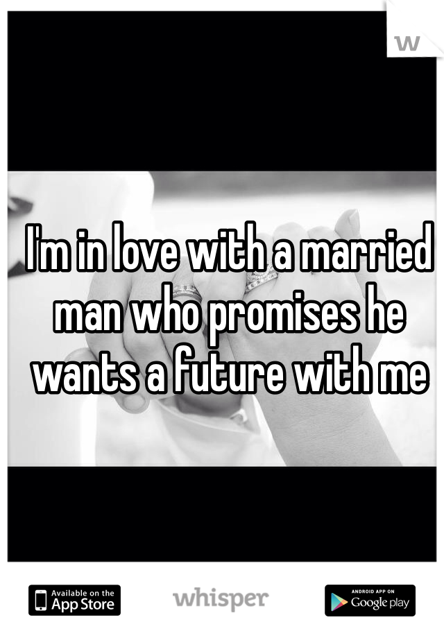 I'm in love with a married man who promises he wants a future with me