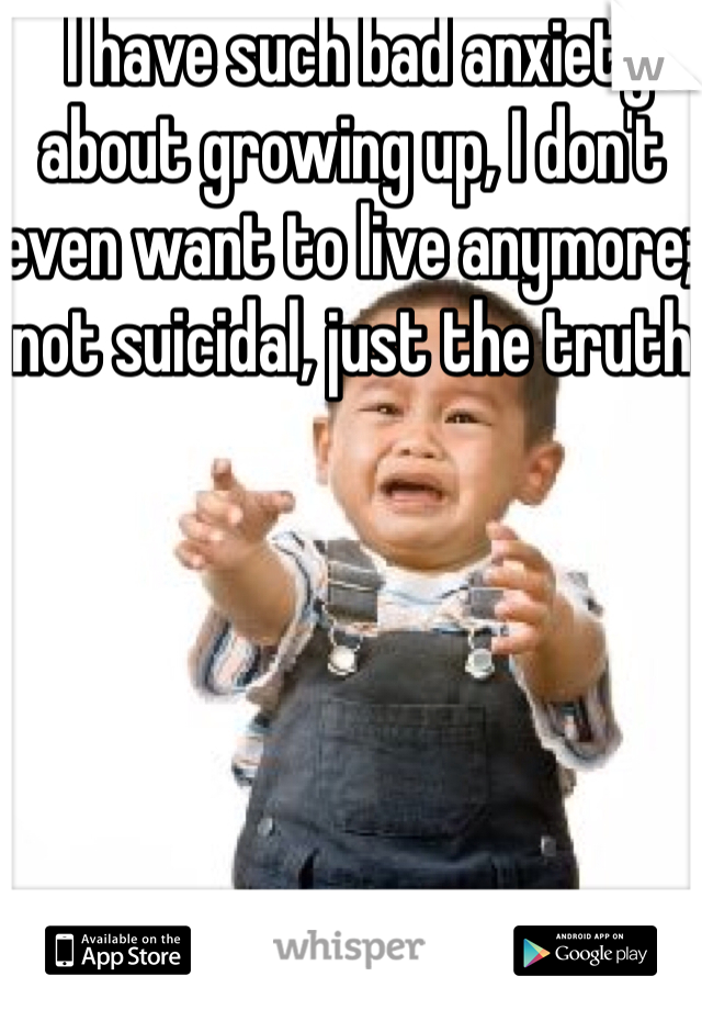  I have such bad anxiety about growing up, I don't even want to live anymore; not suicidal, just the truth