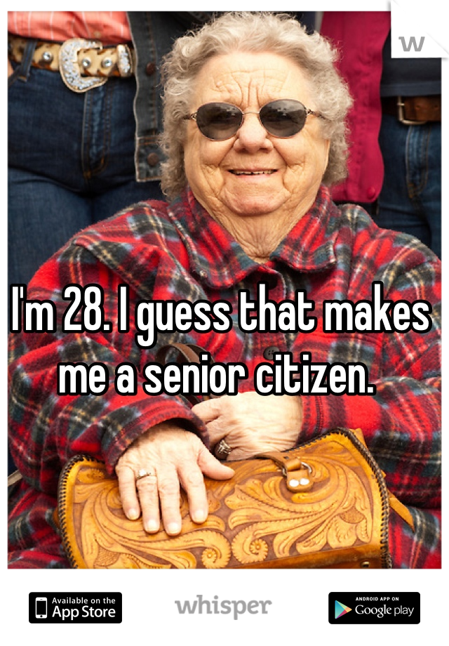 I'm 28. I guess that makes me a senior citizen. 