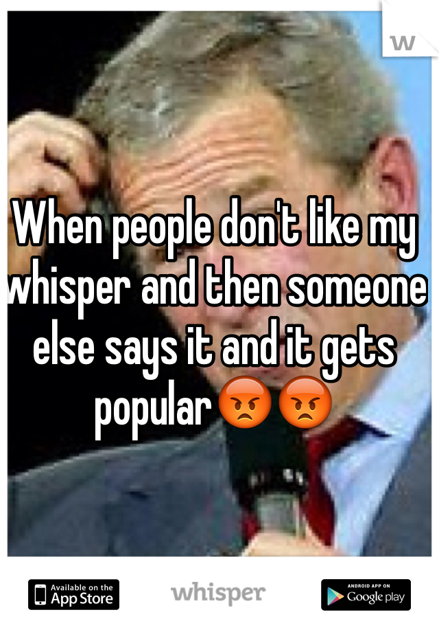 When people don't like my whisper and then someone else says it and it gets popular😡😡