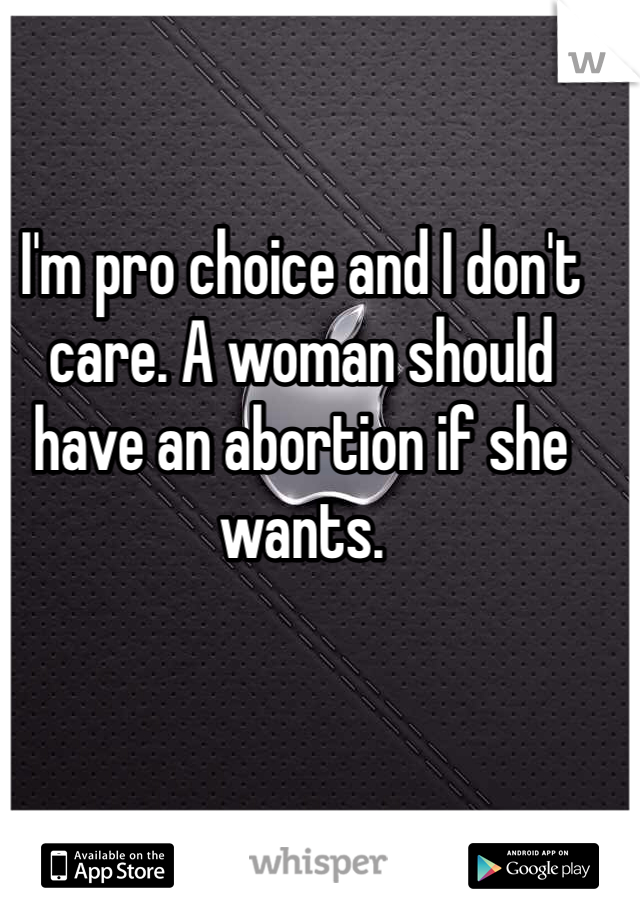 I'm pro choice and I don't care. A woman should have an abortion if she wants. 