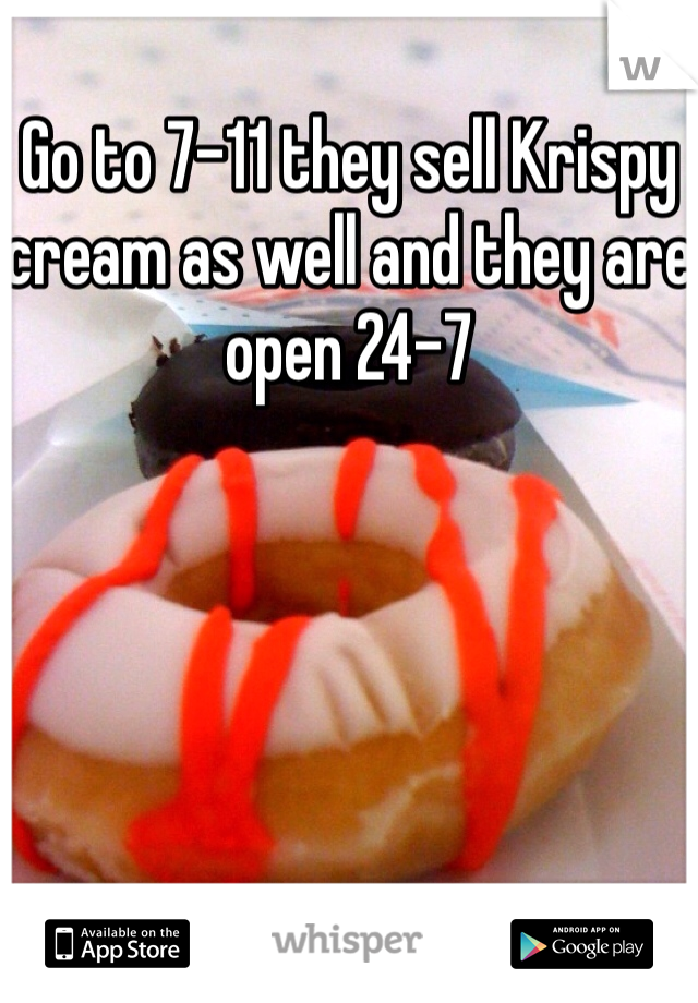 Go to 7-11 they sell Krispy cream as well and they are open 24-7 