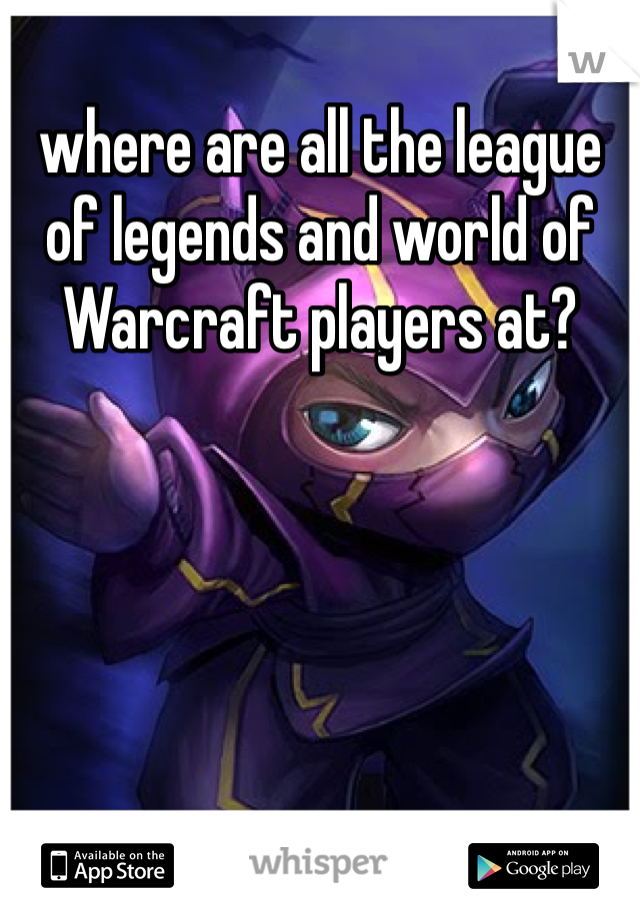 where are all the league of legends and world of Warcraft players at?