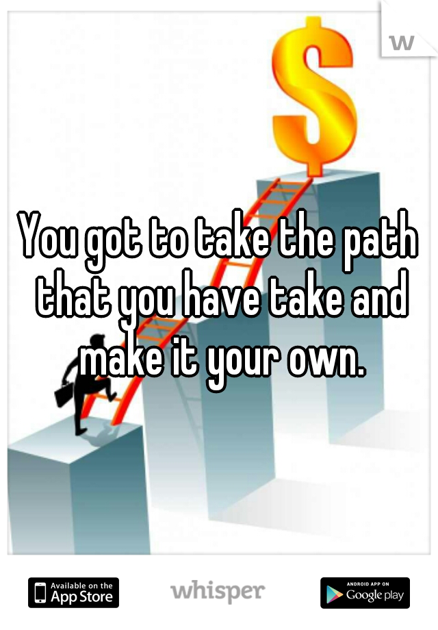 You got to take the path that you have take and make it your own.