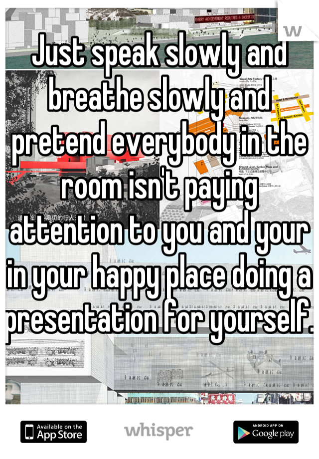 Just speak slowly and breathe slowly and pretend everybody in the room isn't paying attention to you and your in your happy place doing a presentation for yourself.