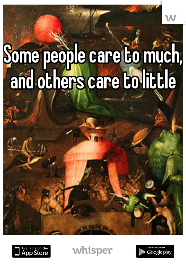 Some people care to much, and others care to little