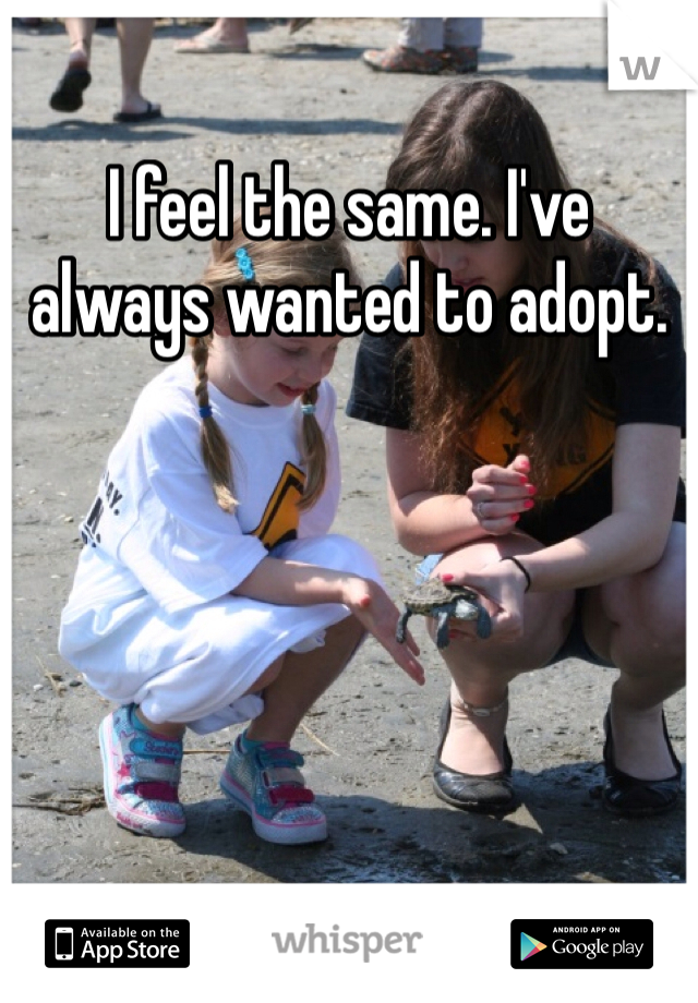 I feel the same. I've always wanted to adopt. 