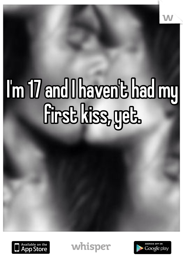 I'm 17 and I haven't had my first kiss, yet. 