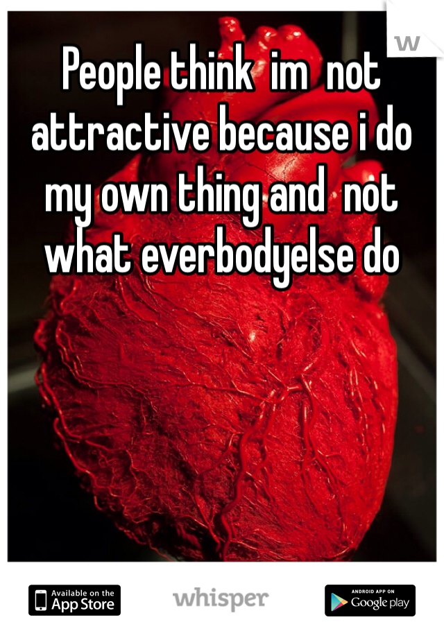 People think  im  not attractive because i do my own thing and  not what everbodyelse do
