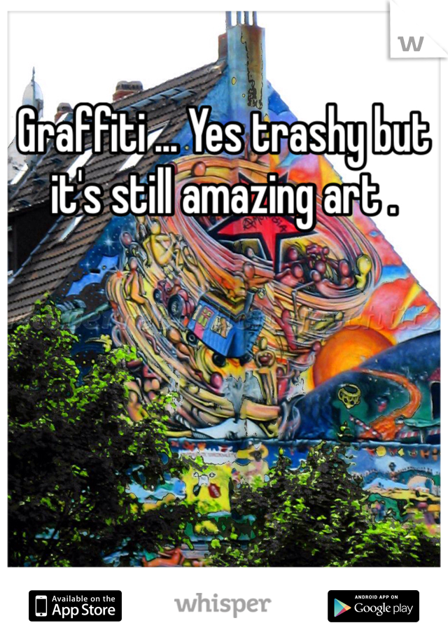 Graffiti ... Yes trashy but it's still amazing art .