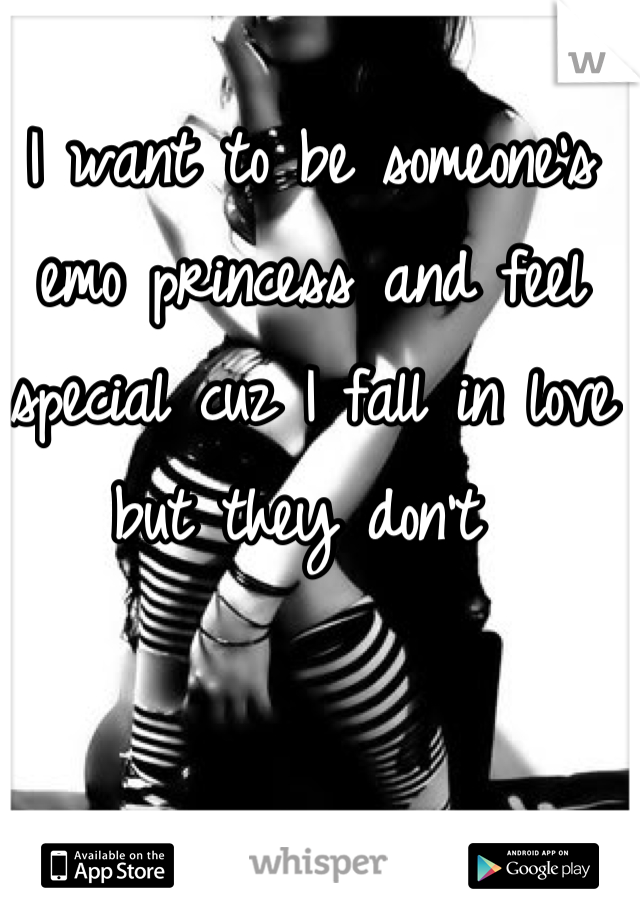 I want to be someone's emo princess and feel special cuz I fall in love but they don't 
