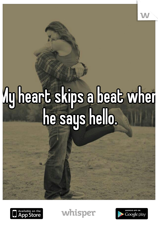 My heart skips a beat when he says hello.