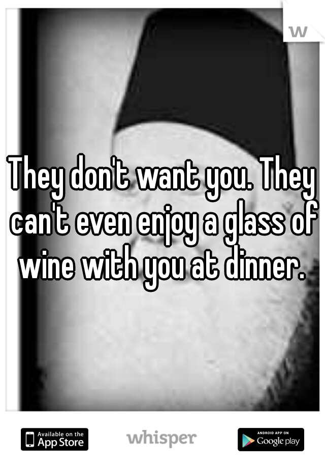 They don't want you. They can't even enjoy a glass of wine with you at dinner. 