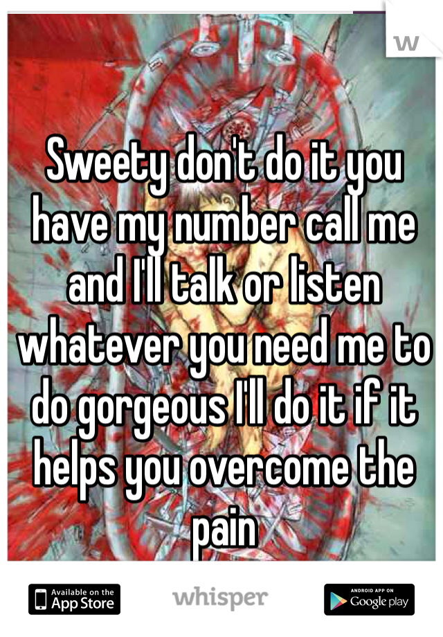 Sweety don't do it you have my number call me and I'll talk or listen whatever you need me to do gorgeous I'll do it if it helps you overcome the pain 