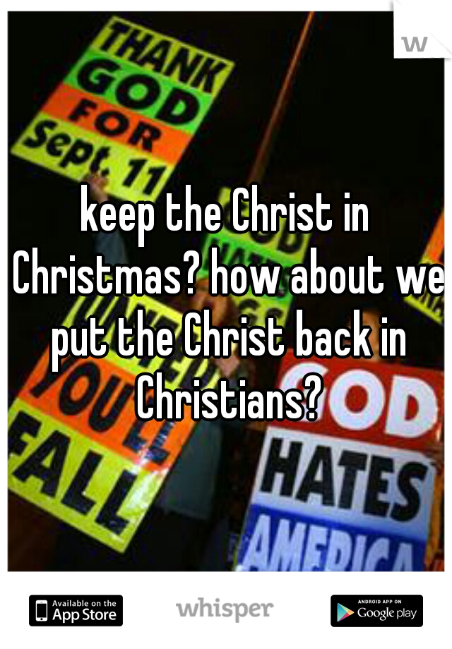 keep the Christ in Christmas? how about we put the Christ back in Christians?