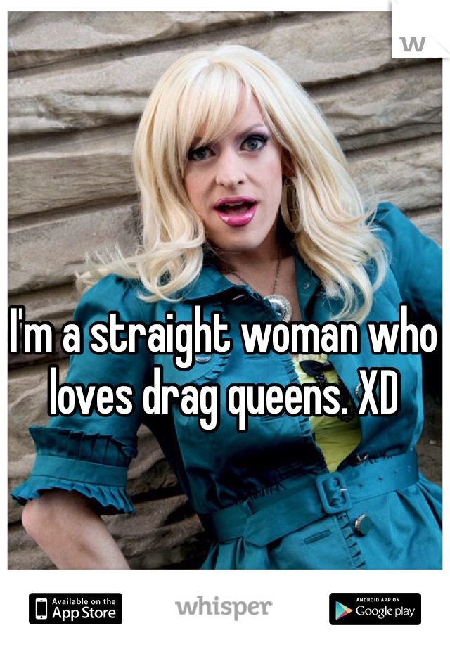 I'm a straight woman who loves drag queens. XD 