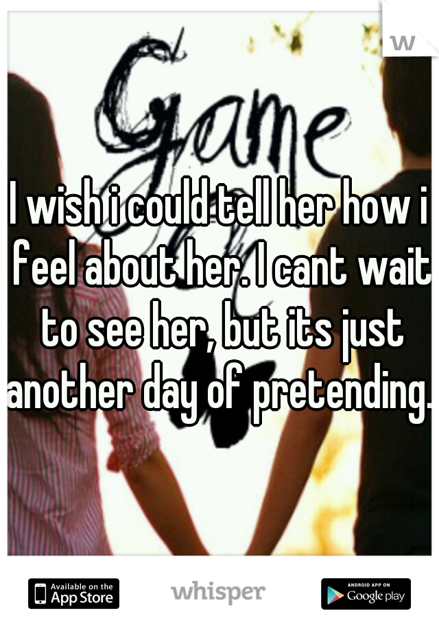 I wish i could tell her how i feel about her. I cant wait to see her, but its just another day of pretending...