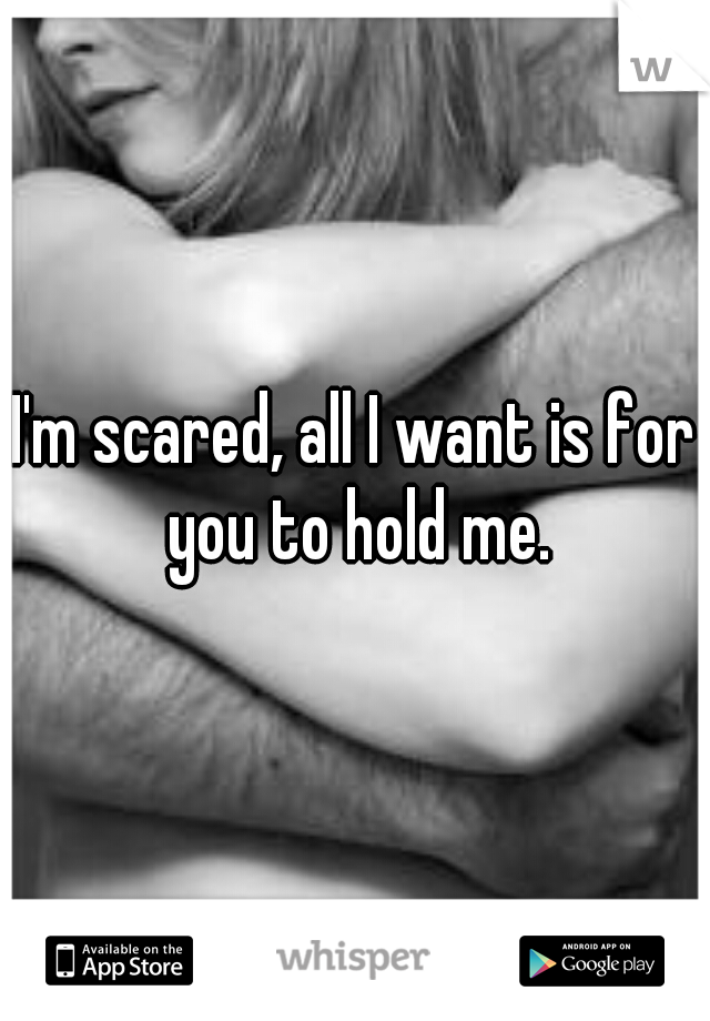 I'm scared, all I want is for you to hold me.