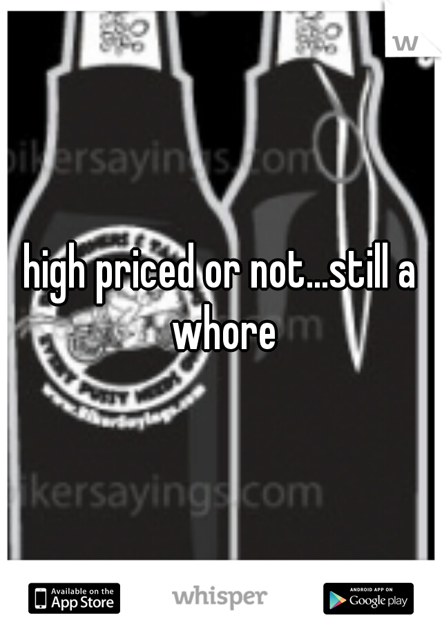 high priced or not...still a whore