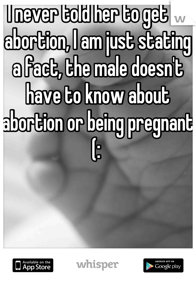 I never told her to get an abortion, I am just stating a fact, the male doesn't have to know about abortion or being pregnant (: 