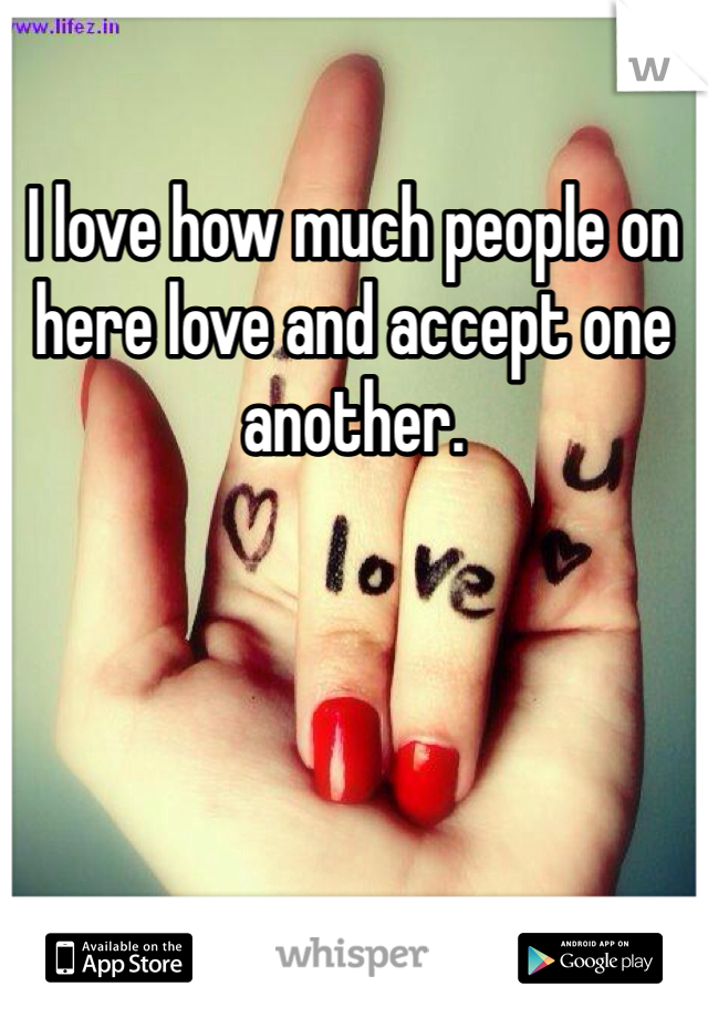 I love how much people on here love and accept one another. 