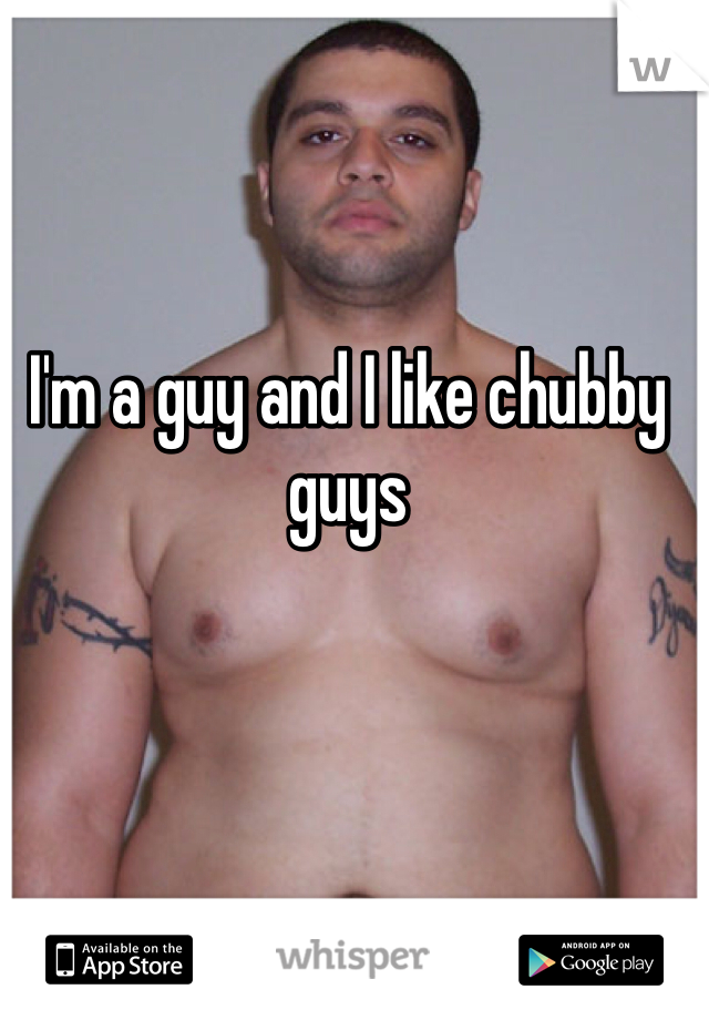I'm a guy and I like chubby guys