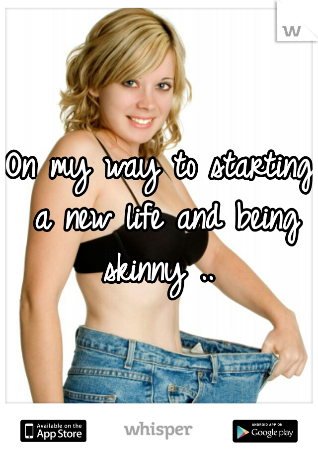 On my way to starting a new life and being skinny .. 