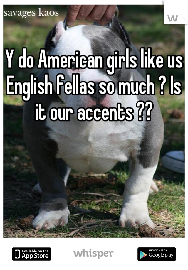 Y do American girls like us English fellas so much ? Is it our accents ??