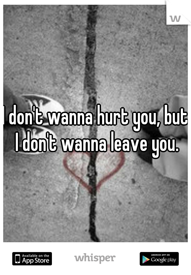 I don't wanna hurt you, but I don't wanna leave you.